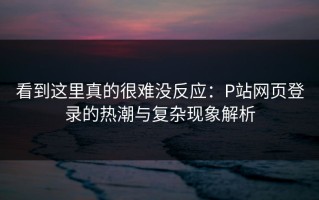 看到这里真的很难没反应：P站网页登录的热潮与复杂现象解析