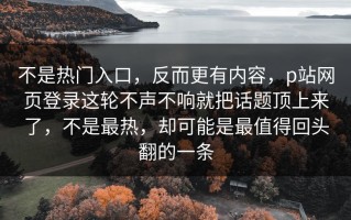 不是热门入口，反而更有内容，p站网页登录这轮不声不响就把话题顶上来了，不是最热，却可能是最值得回头翻的一条