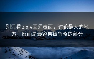 别只看pixiv画师表面，讨论最大的地方，反而是最容易被忽略的部分