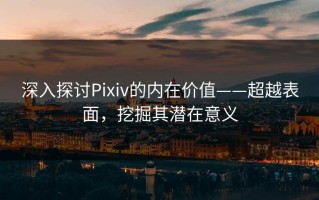 深入探讨Pixiv的内在价值——超越表面，挖掘其潜在意义