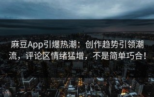 麻豆App引爆热潮：创作趋势引领潮流，评论区情绪猛增，不是简单巧合！