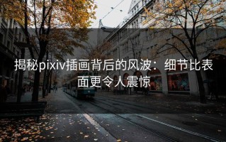揭秘pixiv插画背后的风波：细节比表面更令人震惊