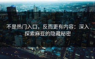 不是热门入口，反而更有内容：深入探索麻豆的隐藏秘密