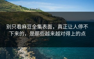 别只看麻豆全集表面，真正让人停不下来的，是那些越来越对得上的点