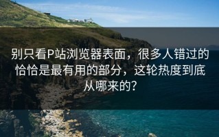 别只看P站浏览器表面，很多人错过的恰恰是最有用的部分，这轮热度到底从哪来的？