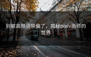 别被高频词带偏了，揭秘pixiv画师的世界