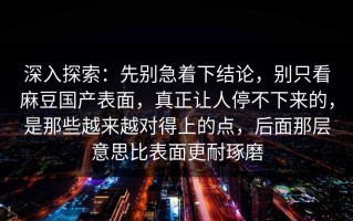 深入探索：先别急着下结论，别只看麻豆国产表面，真正让人停不下来的，是那些越来越对得上的点，后面那层意思比表面更耐琢磨