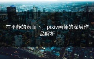 在平静的表面下，pixiv画师的深层作品解析
