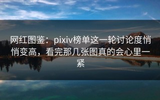 网红图鉴：pixiv榜单这一轮讨论度悄悄变高，看完那几张图真的会心里一紧