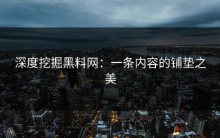 深度挖掘黑料网：一条内容的铺垫之美