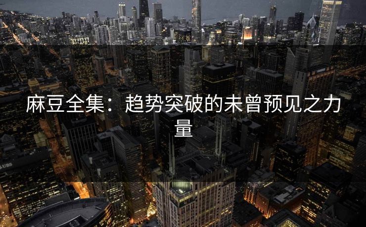 麻豆全集：趋势突破的未曾预见之力量-第1张图片-p站搬运工影视库 - p站助手短剧集