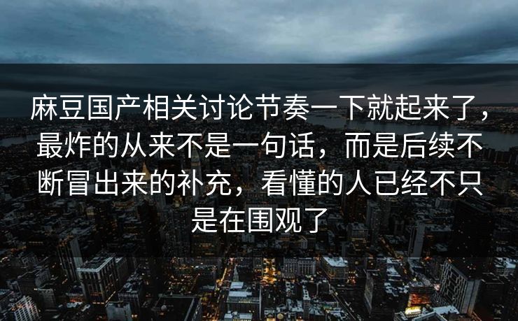 麻豆国产相关讨论节奏一下就起来了,最炸的从来不是一句话,而是后续不断冒出来的补充,看懂的人已经不只是在围观了-第1张图片-p站搬运工影视库 - p站助手短剧集 麻豆国产相关讨论节奏一下就起来了,最炸的从来不是一句话,而是后续不断冒出来的补充,看懂的人已经不只是在围观了-第1张图片-p站搬运工影视库 - p站助手短剧集