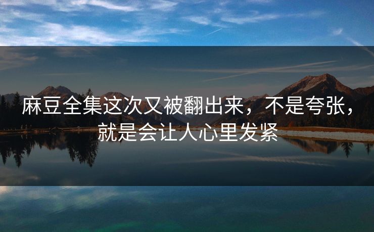 麻豆全集这次又被翻出来,不是夸张,就是会让人心里发紧-第1张图片-p站搬运工影视库 - p站助手短剧集 麻豆全集这次又被翻出来,不是夸张,就是会让人心里发紧-第1张图片-p站搬运工影视库 - p站助手短剧集