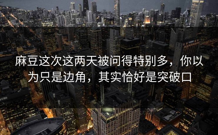 麻豆这次这两天被问得特别多，你以为只是边角，其实恰好是突破口-第1张图片-p站搬运工影视库 - p站助手短剧集