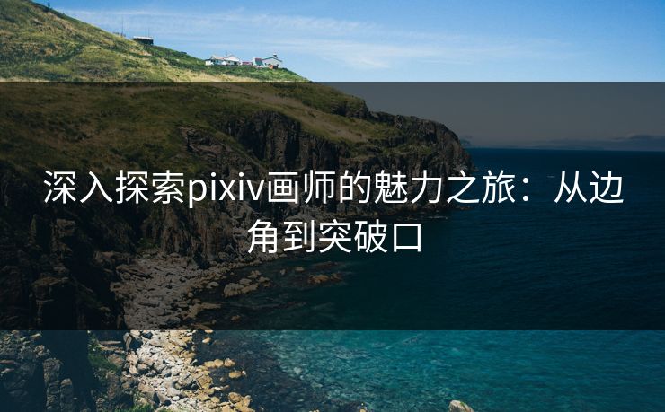 深入探索pixiv画师的魅力之旅:从边角到突破口-第1张图片-p站搬运工影视库 - p站助手短剧集 深入探索pixiv画师的魅力之旅:从边角到突破口-第1张图片-p站搬运工影视库 - p站助手短剧集