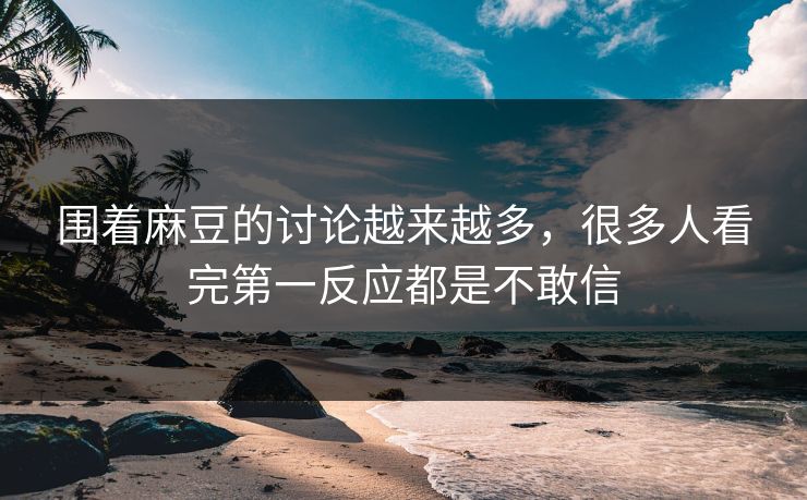 围着麻豆的讨论越来越多，很多人看完第一反应都是不敢信-第1张图片-p站搬运工影视库 - p站助手短剧集