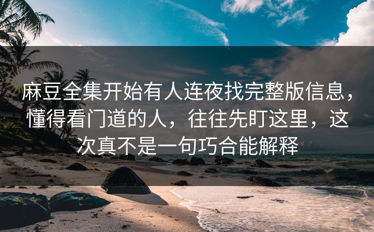 麻豆全集开始有人连夜找完整版信息,懂得看门道的人,往往先盯这里,这次真不是一句巧合能解释-第1张图片-p站搬运工影视库 - p站助手短剧集 麻豆全集开始有人连夜找完整版信息,懂得看门道的人,往往先盯这里,这次真不是一句巧合能解释-第1张图片-p站搬运工影视库 - p站助手短剧集