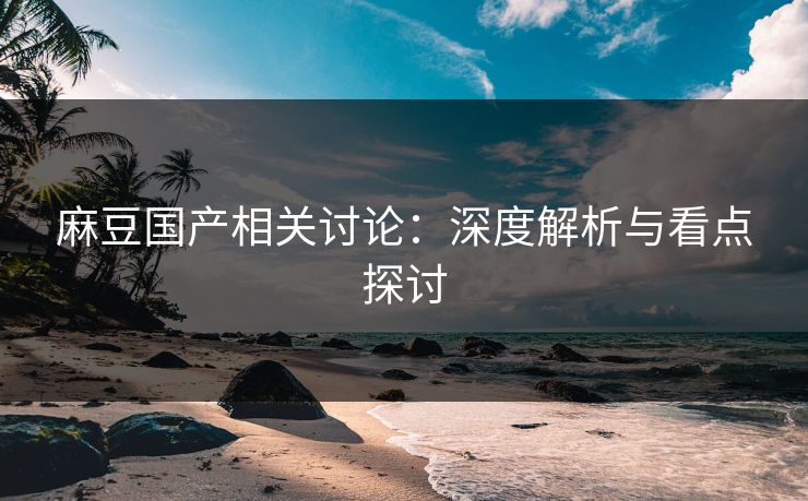 麻豆国产相关讨论:深度解析与看点探讨-第1张图片-p站搬运工影视库 - p站助手短剧集 麻豆国产相关讨论:深度解析与看点探讨-第1张图片-p站搬运工影视库 - p站助手短剧集