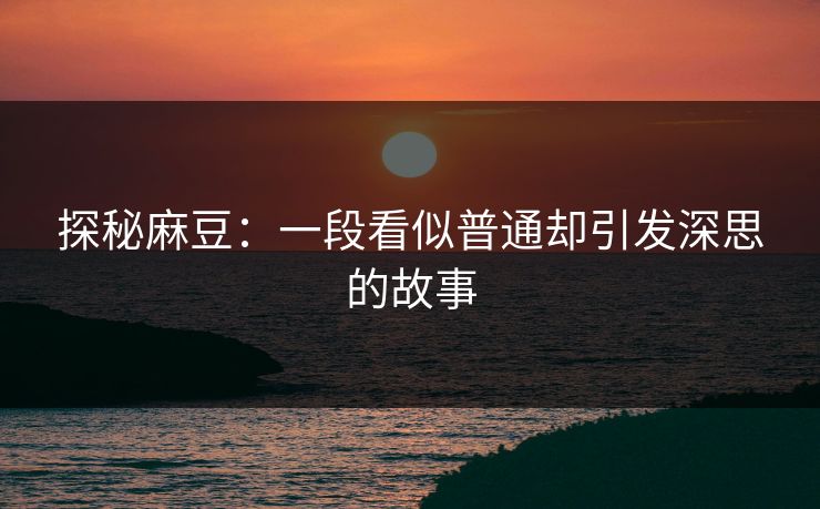 探秘麻豆:一段看似普通却引发深思的故事-第1张图片-p站搬运工影视库 - p站助手短剧集 探秘麻豆:一段看似普通却引发深思的故事-第1张图片-p站搬运工影视库 - p站助手短剧集