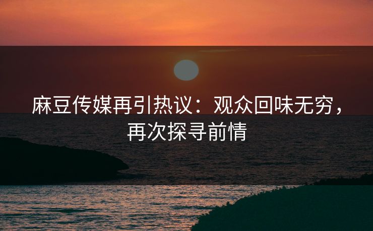 麻豆传媒再引热议：观众回味无穷，再次探寻前情-第1张图片-p站搬运工影视库 - p站助手短剧集