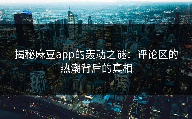 揭秘麻豆app的轰动之谜：评论区的热潮背后的真相-第1张图片-p站搬运工影视库 - p站助手短剧集