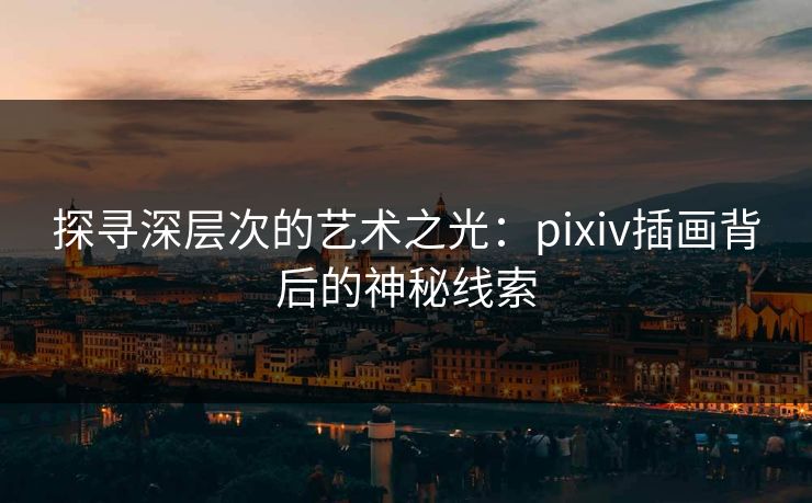 探寻深层次的艺术之光：pixiv插画背后的神秘线索-第1张图片-p站搬运工影视库 - p站助手短剧集
