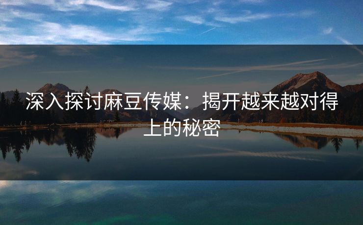 深入探讨麻豆传媒:揭开越来越对得上的秘密-第1张图片-p站搬运工影视库 - p站助手短剧集 深入探讨麻豆传媒:揭开越来越对得上的秘密-第1张图片-p站搬运工影视库 - p站助手短剧集
