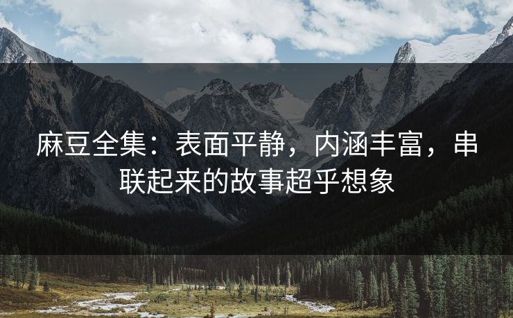麻豆全集：表面平静，内涵丰富，串联起来的故事超乎想象-第1张图片-p站搬运工影视库 - p站助手短剧集
