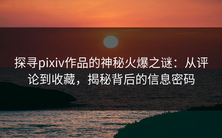 探寻pixiv作品的神秘火爆之谜:从评论到收藏,揭秘背后的信息密码-第1张图片-p站搬运工影视库 - p站助手短剧集 探寻pixiv作品的神秘火爆之谜:从评论到收藏,揭秘背后的信息密码-第1张图片-p站搬运工影视库 - p站助手短剧集