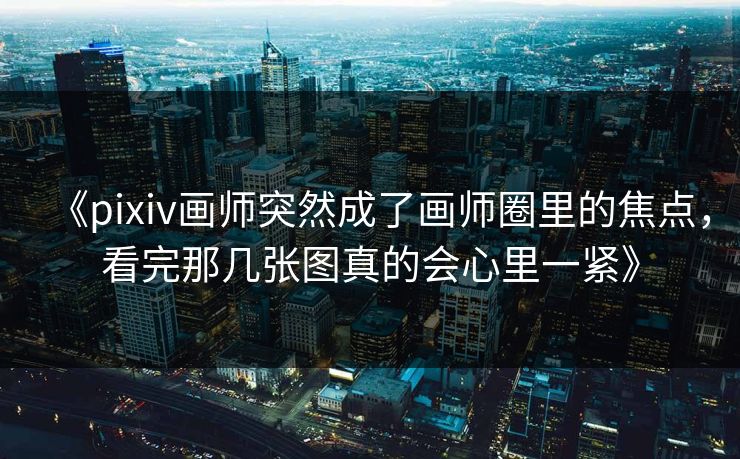 《pixiv画师突然成了画师圈里的焦点，看完那几张图真的会心里一紧》-第1张图片-p站搬运工影视库 - p站助手短剧集