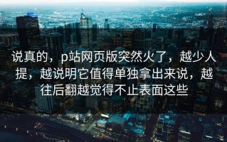 说真的，p站网页版突然火了，越少人提，越说明它值得单独拿出来说，越往后翻越觉得不止表面这些