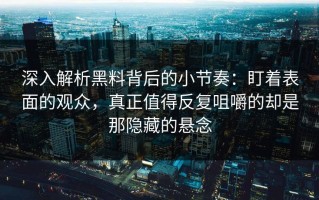 深入解析黑料背后的小节奏：盯着表面的观众，真正值得反复咀嚼的却是那隐藏的悬念