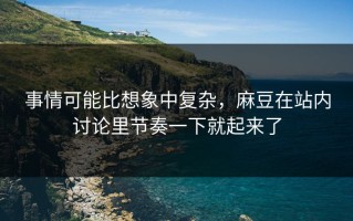 事情可能比想象中复杂，麻豆在站内讨论里节奏一下就起来了