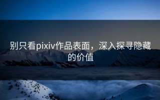 别只看pixiv作品表面，深入探寻隐藏的价值