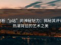 剖析“p站”的神秘魅力：揭秘其评论热潮背后的艺术之美