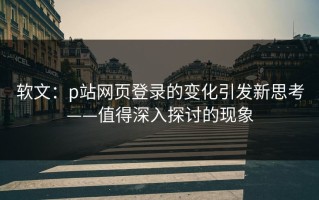 软文：p站网页登录的变化引发新思考——值得深入探讨的现象