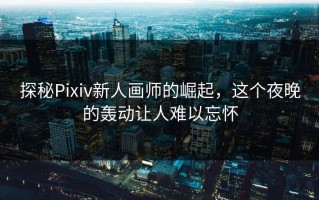 探秘Pixiv新人画师的崛起，这个夜晚的轰动让人难以忘怀