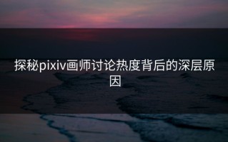 探秘pixiv画师讨论热度背后的深层原因