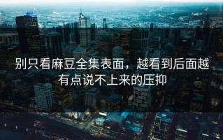 别只看麻豆全集表面，越看到后面越有点说不上来的压抑