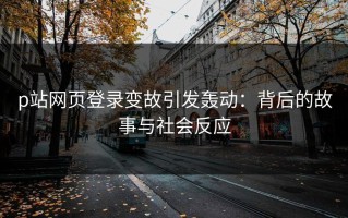 p站网页登录变故引发轰动：背后的故事与社会反应