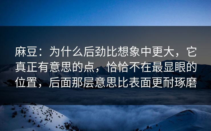 麻豆：为什么后劲比想象中更大，它真正有意思的点，恰恰不在最显眼的位置，后面那层意思比表面更耐琢磨