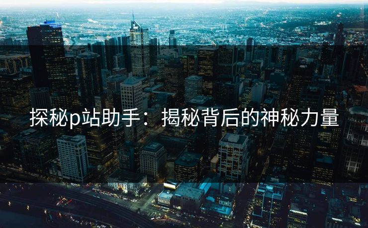 探秘p站助手：揭秘背后的神秘力量-第1张图片-p站搬运工影视库 - p站助手短剧集