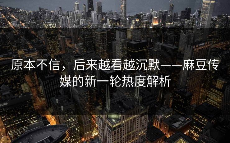 原本不信,后来越看越沉默——麻豆传媒的新一轮热度解析-第1张图片-p站搬运工影视库 - p站助手短剧集 原本不信,后来越看越沉默——麻豆传媒的新一轮热度解析-第1张图片-p站搬运工影视库 - p站助手短剧集