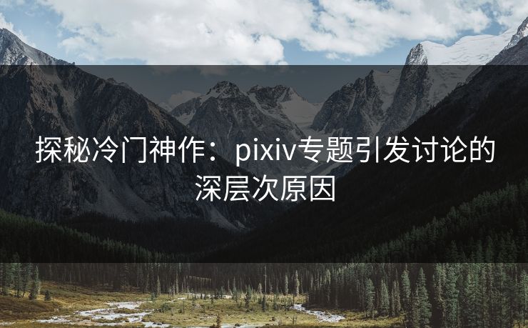 探秘冷门神作：pixiv专题引发讨论的深层次原因-第1张图片-p站搬运工影视库 - p站助手短剧集