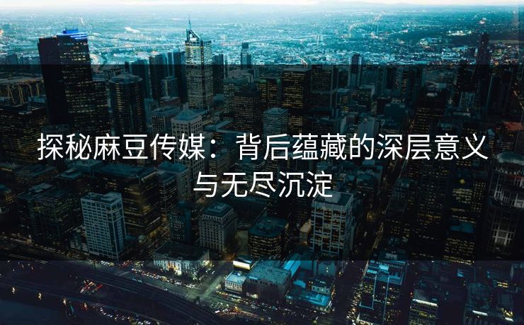 探秘麻豆传媒:背后蕴藏的深层意义与无尽沉淀-第1张图片-p站搬运工影视库 - p站助手短剧集 探秘麻豆传媒:背后蕴藏的深层意义与无尽沉淀-第1张图片-p站搬运工影视库 - p站助手短剧集