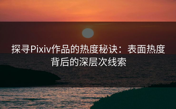 探寻Pixiv作品的热度秘诀:表面热度背后的深层次线索-第1张图片-p站搬运工影视库 - p站助手短剧集 探寻Pixiv作品的热度秘诀:表面热度背后的深层次线索-第1张图片-p站搬运工影视库 - p站助手短剧集