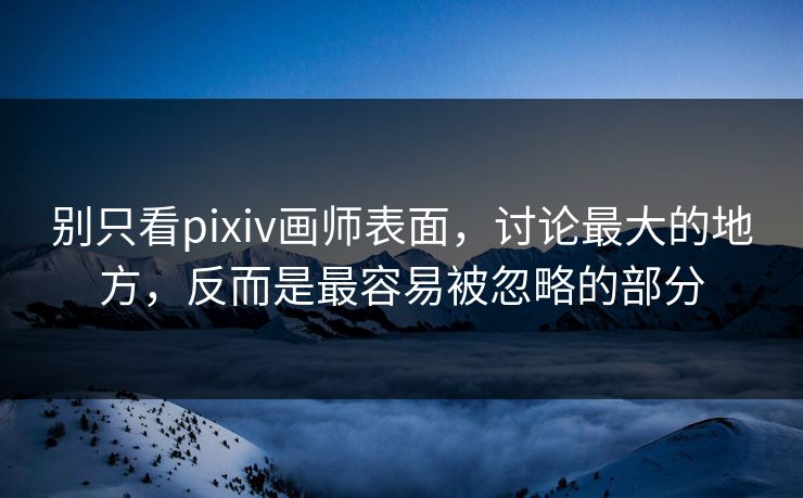 别只看pixiv画师表面，讨论最大的地方，反而是最容易被忽略的部分