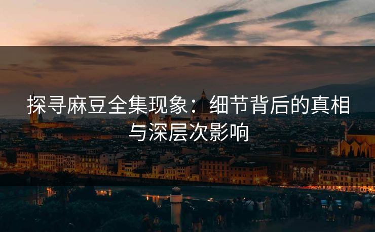 探寻麻豆全集现象：细节背后的真相与深层次影响