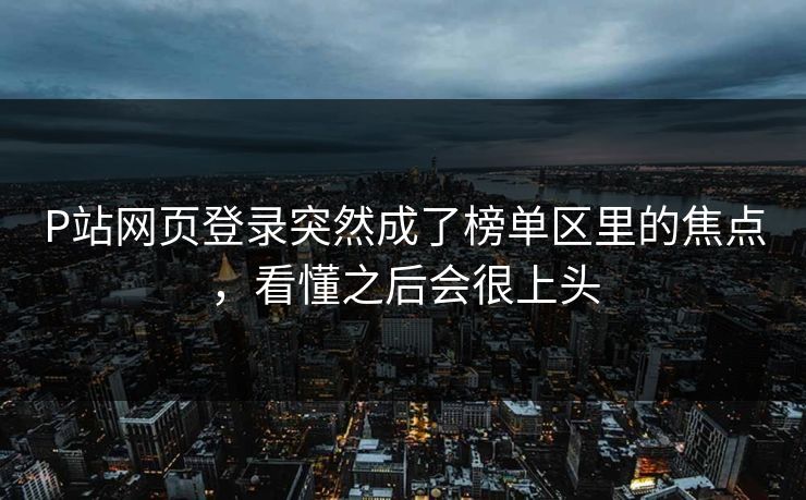 P站网页登录突然成了榜单区里的焦点，看懂之后会很上头-第1张图片-p站搬运工影视库 - p站助手短剧集